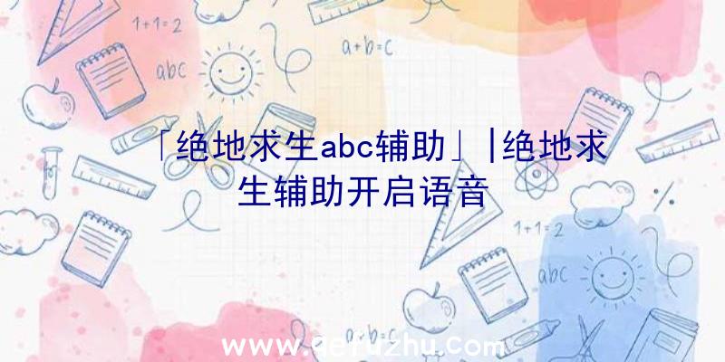 「绝地求生abc辅助」|绝地求生辅助开启语音